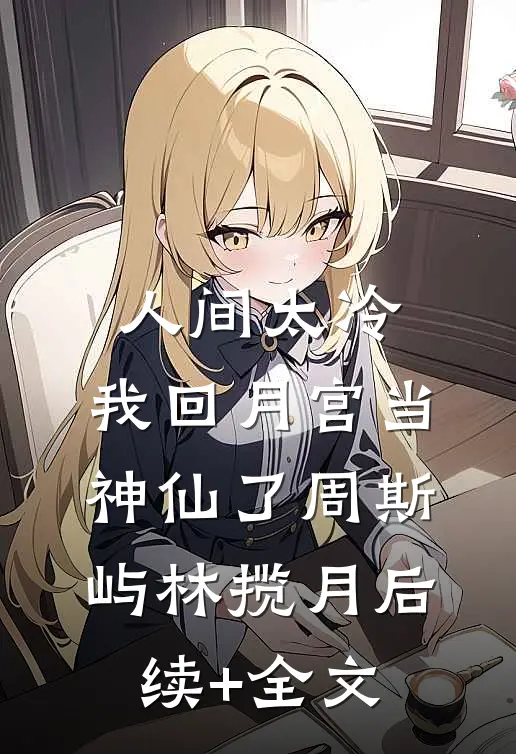 人间太冷，我回月宫当神仙了周斯屿林揽月后续+全文