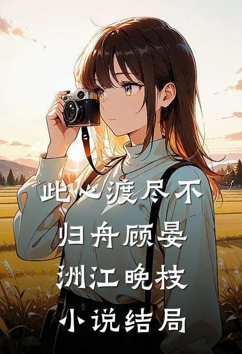 此心渡尽不归舟顾晏洲江晚枝小说结局