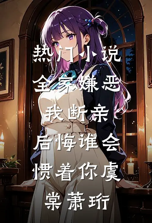 热门小说全家嫌恶我断亲，后悔谁会惯着你虞棠萧珩
