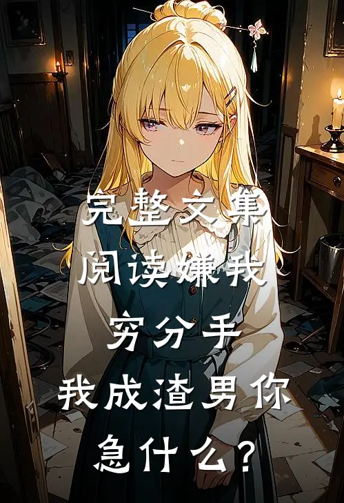 完整文集阅读嫌我穷分手，我成渣男你急什么？
