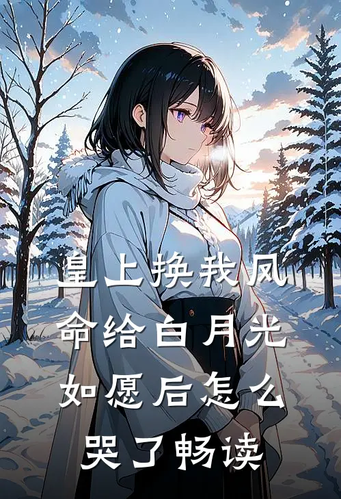 皇上换我凤命给白月光，如愿后怎么哭了畅读