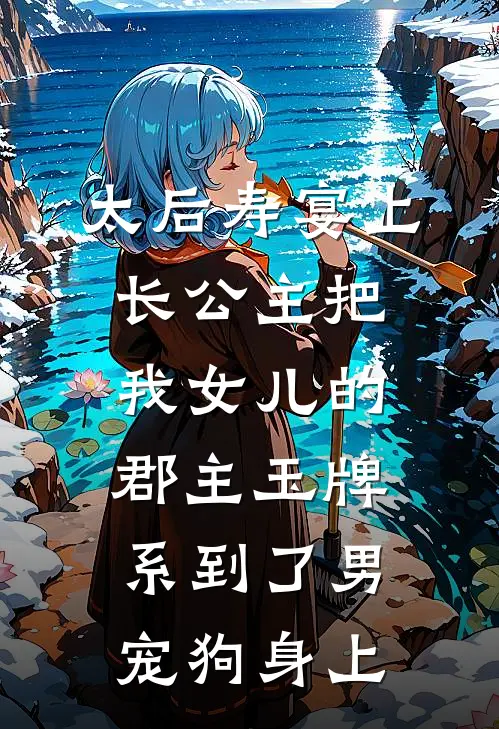 太后寿宴上，长公主把我女儿的郡主玉牌，系到了男宠狗身上