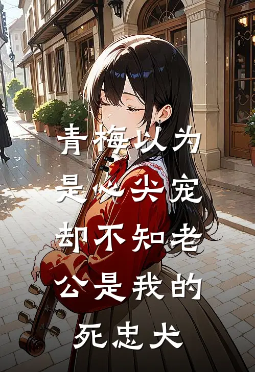 青梅以为是心尖宠，却不知老公是我的死忠犬