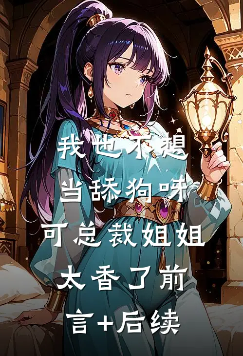 我也不想当舔狗呀，可总裁姐姐太香了前言+后续