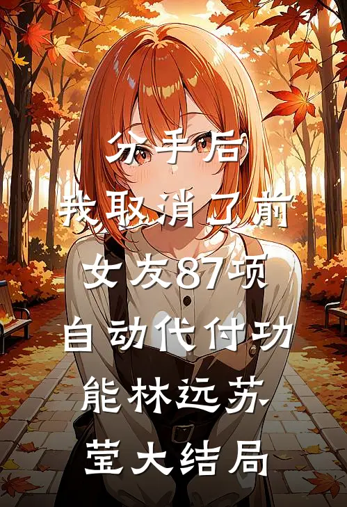分手后，我取消了前女友87项自动代付功能林远苏莹大结局
