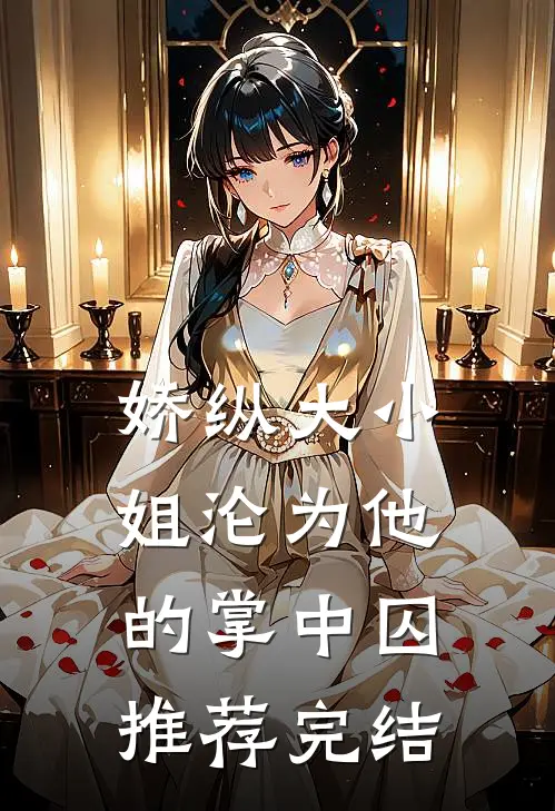 娇纵大小姐沦为他的掌中囚推荐完结