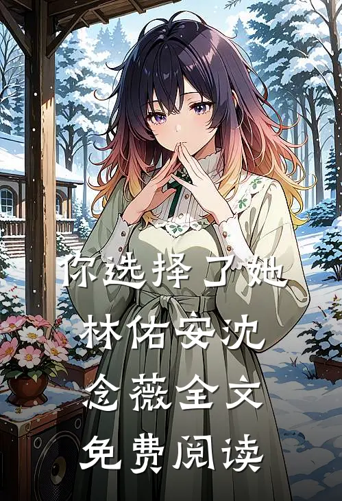 你选择了她林佑安沈念薇全文免费阅读