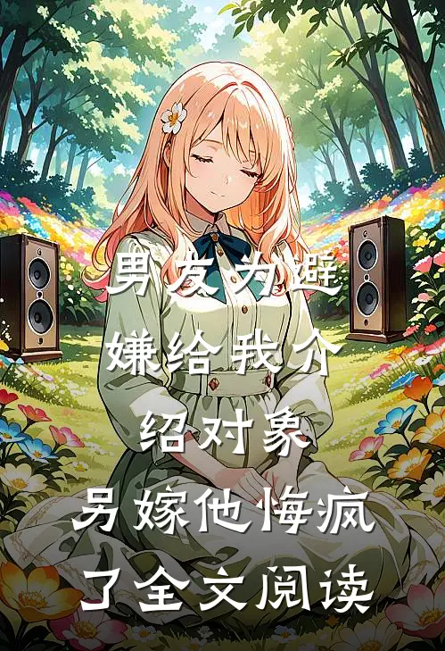 男友为避嫌给我介绍对象，另嫁他悔疯了全文阅读