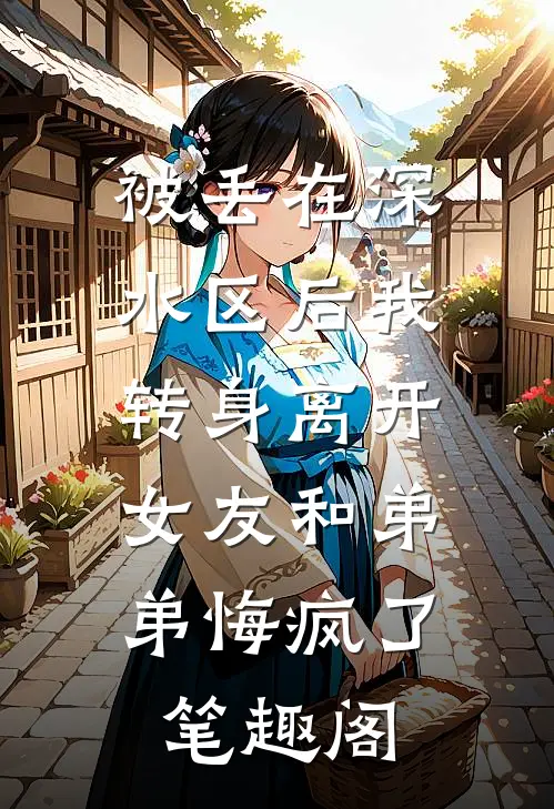 被丢在深水区后我转身离开，女友和弟弟悔疯了笔趣阁