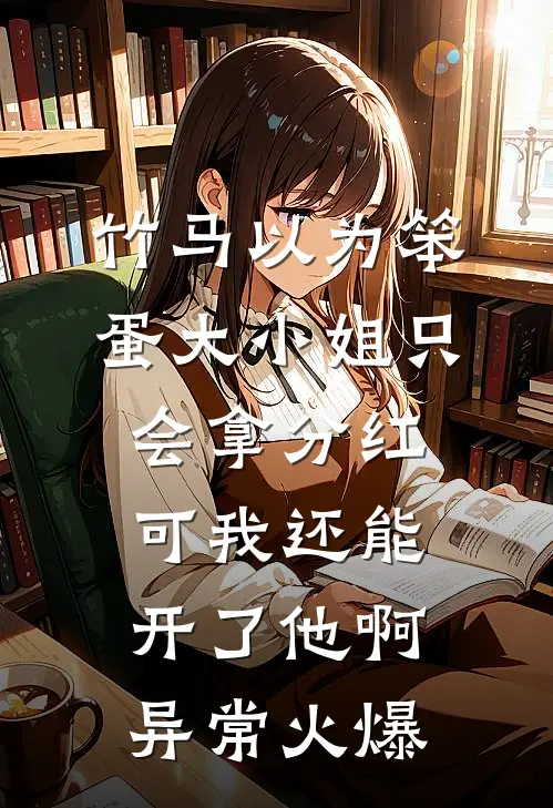 竹马以为笨蛋大小姐只会拿分红，可我还能开了他啊异常火爆