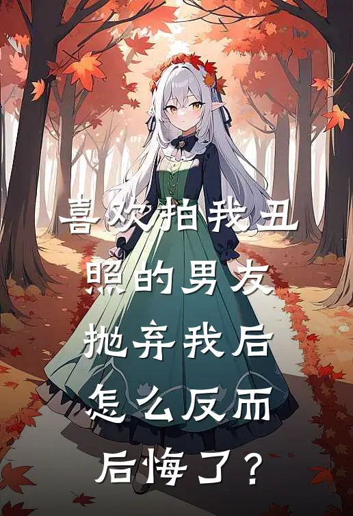 喜欢拍我丑照的男友抛弃我后怎么反而后悔了？