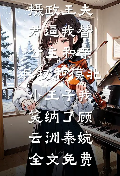 摄政王夫君逼我替公主和亲，兵权和漠北小王子我笑纳了顾云洲秦婉全文免费