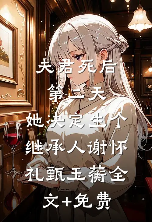 夫君死后第二天，她决定生个继承人谢怀礼甄玉蘅全文+免费