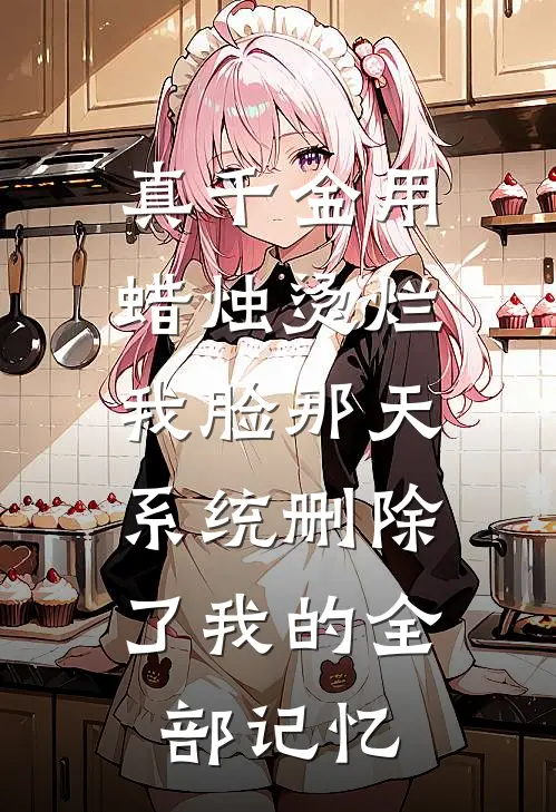 真千金用蜡烛烫烂我脸那天，系统删除了我的全部记忆