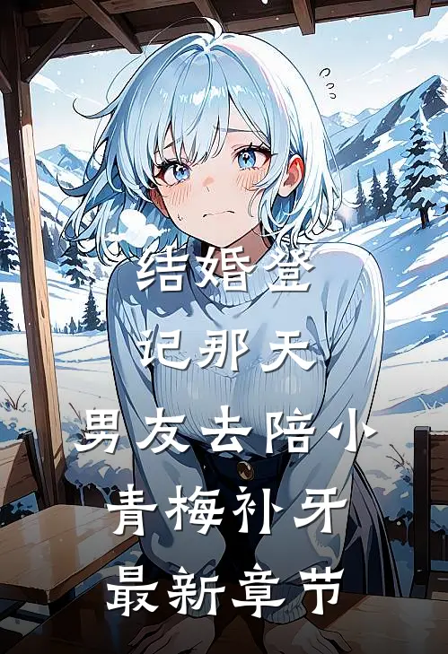 结婚登记那天，男友去陪小青梅补牙最新章节