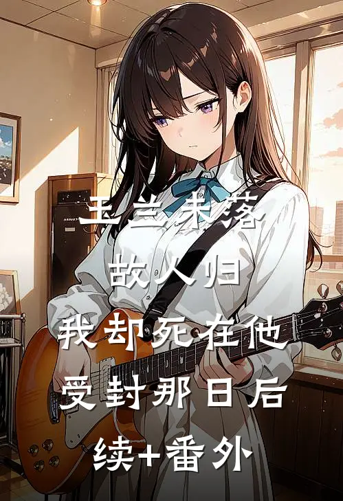 玉兰未落故人归，我却死在他受封那日后续+番外