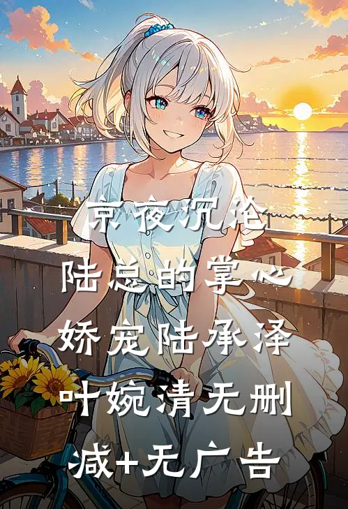 京夜沉沦，陆总的掌心娇宠陆承泽叶婉清无删减+无广告