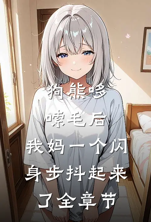 狗熊哆嗦毛后，我妈一个闪身步抖起来了全章节