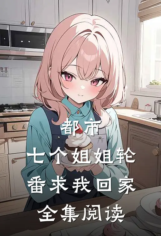都市七个姐姐轮番求我回家全集阅读