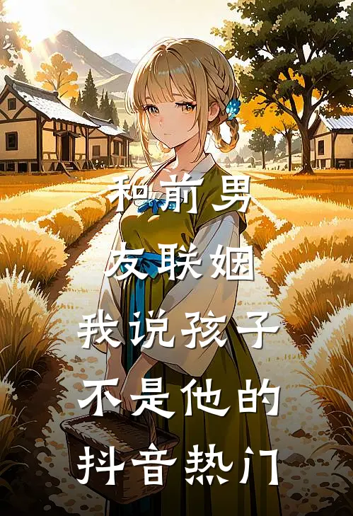 和前男友联姻，我说孩子不是他的抖音热门