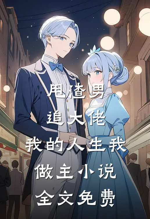 甩渣男，追大佬，我的人生我做主小说全文免费