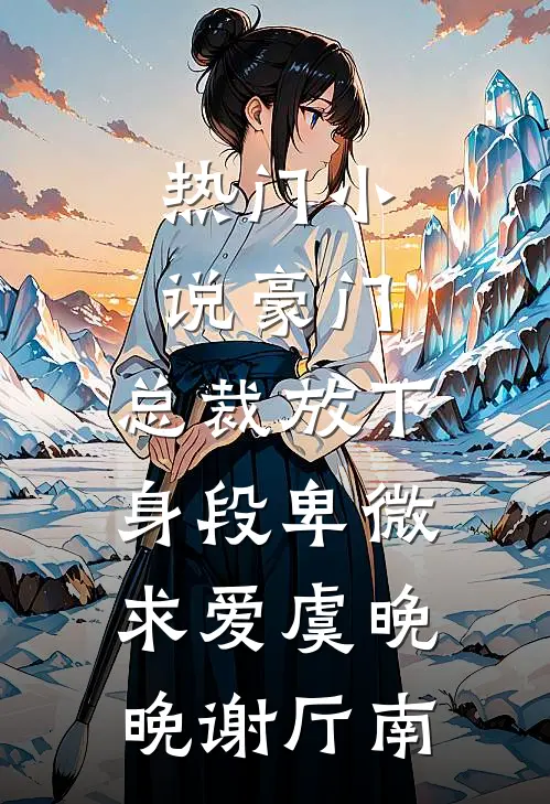 热门小说豪门：总裁放下身段卑微求爱虞晚晚谢厅南