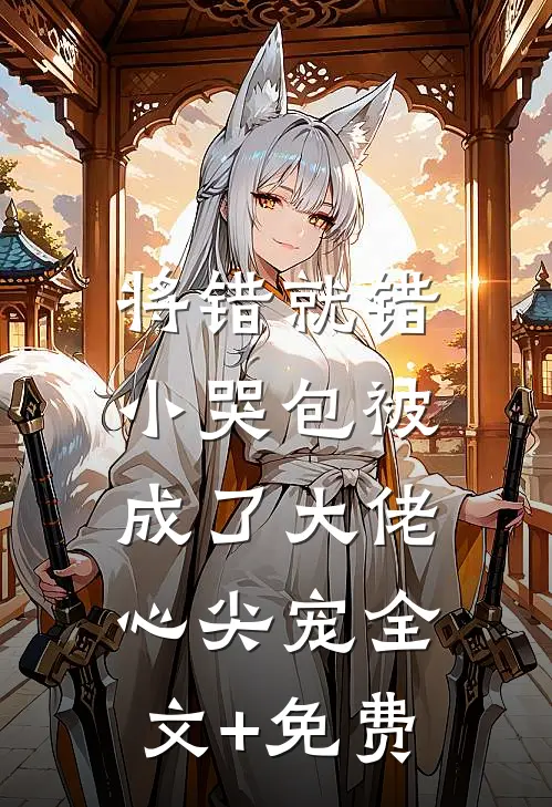 将错就错：小哭包被成了大佬心尖宠全文+免费
