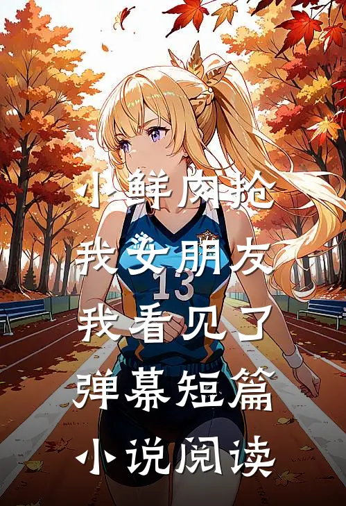 小鲜肉抢我女朋友，我看见了弹幕短篇小说阅读
