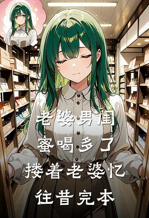 老婆男闺蜜喝多了，搂着老婆忆往昔完本