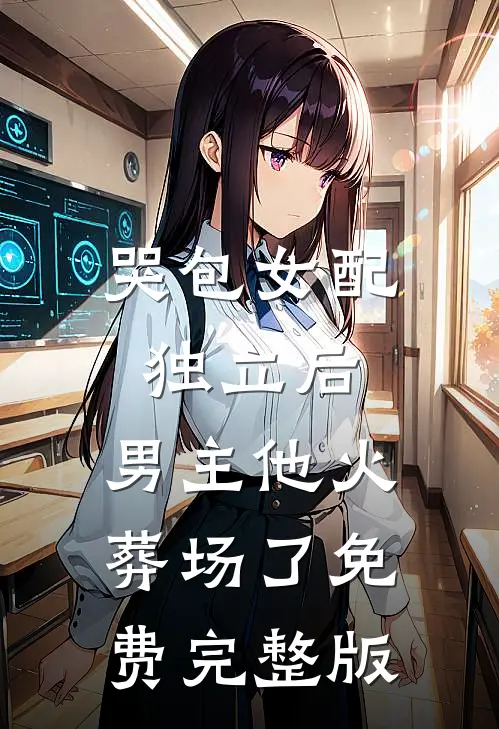 哭包女配独立后，男主他火葬场了免费完整版