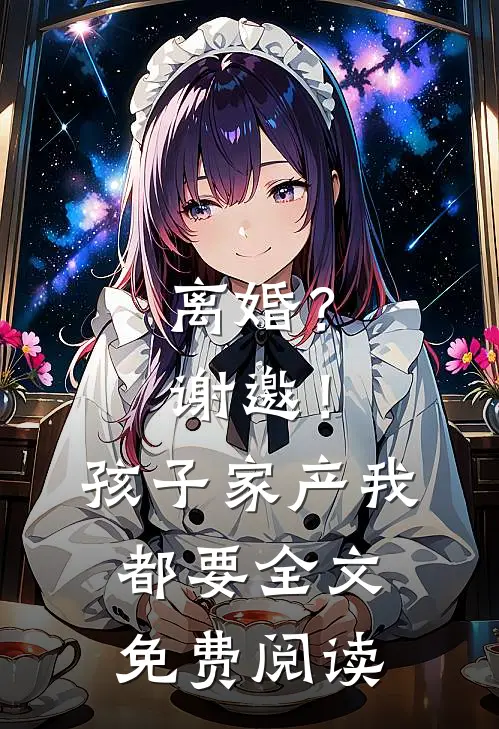 离婚？谢邀！孩子家产我都要全文免费阅读