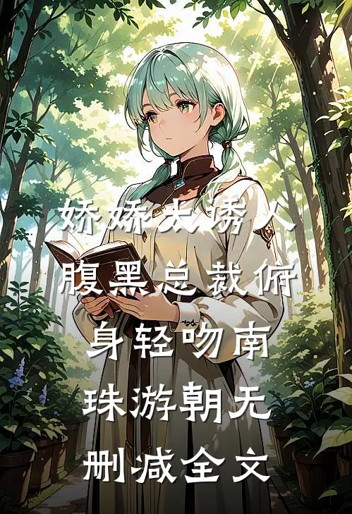 娇娇太诱人，腹黑总裁俯身轻吻南珠游朝无删减全文
