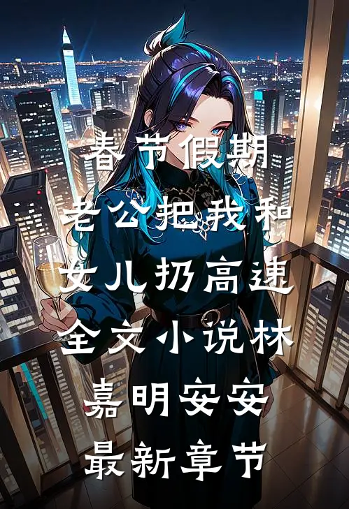 春节假期，老公把我和女儿扔高速全文小说林嘉明安安最新章节
