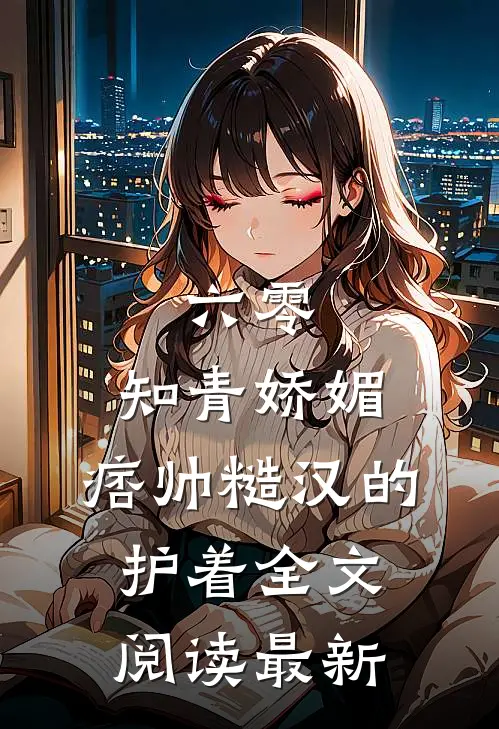 六零：知青娇媚，痞帅糙汉的护着全文阅读最新