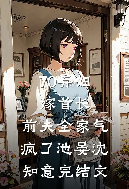 70弃妇嫁首长，前夫全家气疯了池晏沈知意完结文
