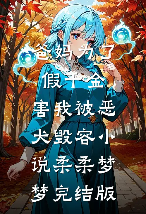 爸妈为了假千金，害我被恶犬毁容小说柔柔梦梦完结版