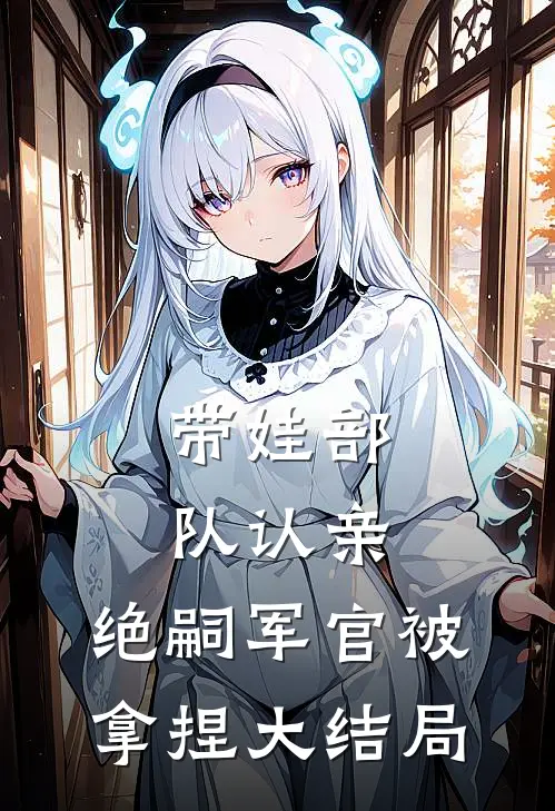 带娃部队认亲，绝嗣军官被拿捏大结局