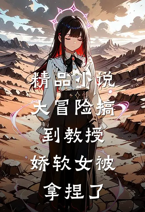 精品小说大冒险搞到教授，娇软女被拿捏了