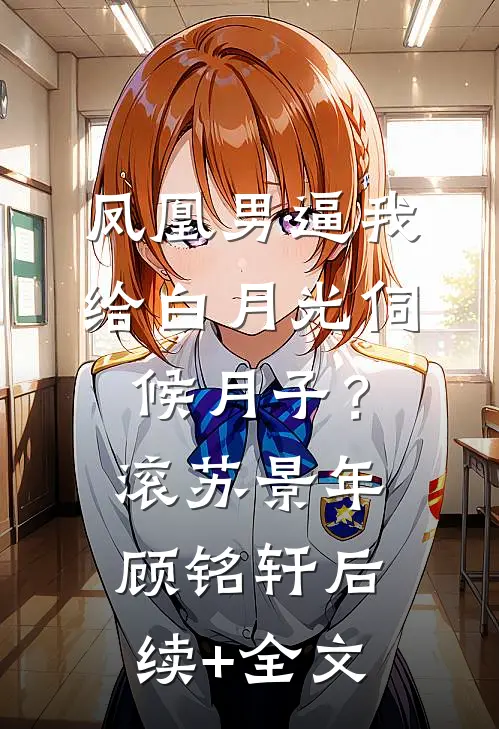 凤凰男逼我给白月光伺候月子？滚苏景年顾铭轩后续+全文