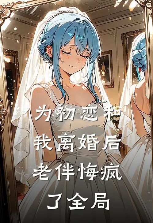 为初恋和我离婚后，老伴悔疯了全局