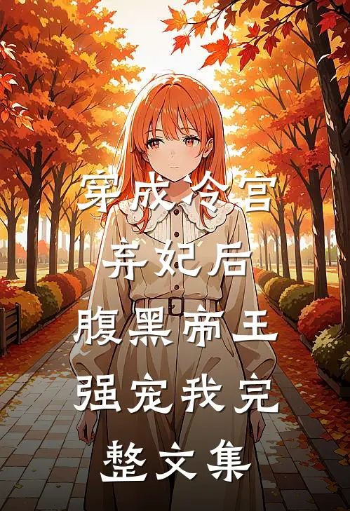 穿成冷宫弃妃后,腹黑帝王强宠我完整文集阅读
