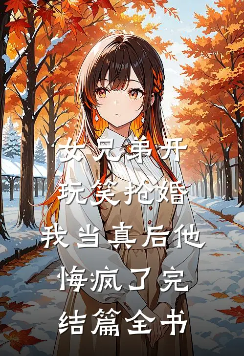 女兄弟开玩笑抢婚，我当真后他悔疯了完结篇全书