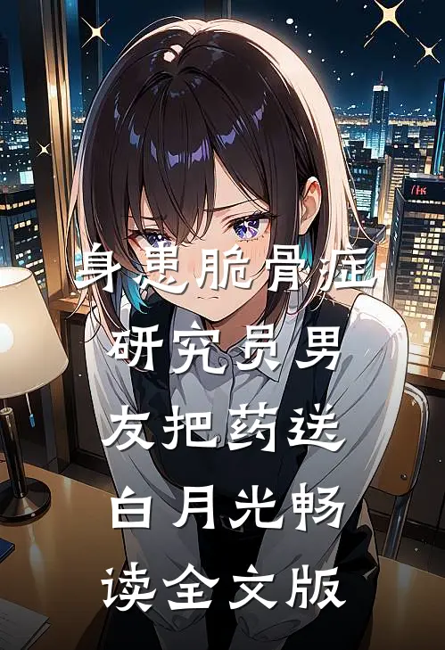 身患脆骨症，研究员男友把药送白月光畅读全文版