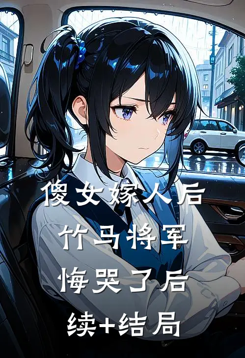 傻女嫁人后，竹马将军悔哭了后续+结局