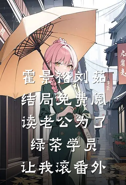 霍景裕刘茹结局免费阅读老公为了绿茶学员，让我滚番外