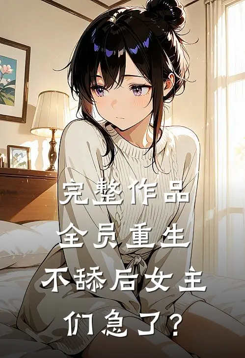 完整作品全员重生：不舔后女主们急了？