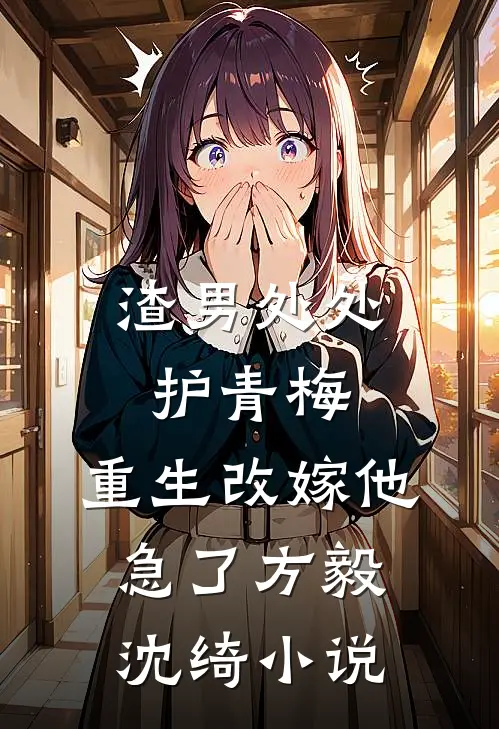 渣男处处护青梅，重生改嫁他急了方毅沈绮小说
