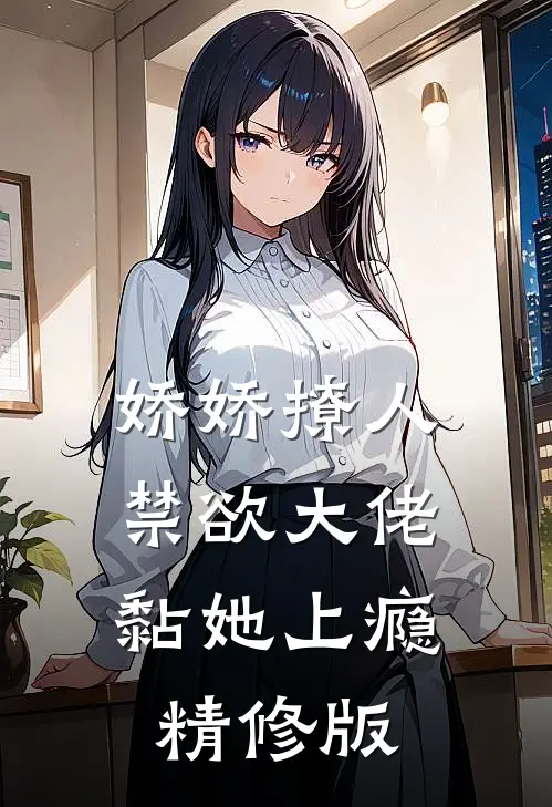 娇娇撩人，禁欲大佬黏她上瘾精修版