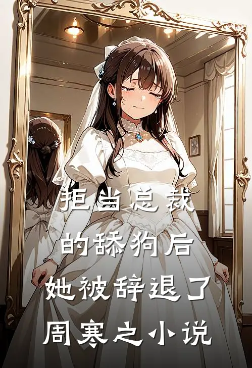 拒当总裁的舔狗后，她被辞退了周寒之小说