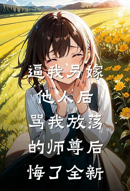 逼我另嫁他人后，骂我放荡的师尊后悔了全新